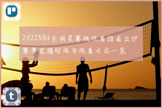 2022NBA全明星赛线观看指南出炉 赛事直播时间与观看方式一览