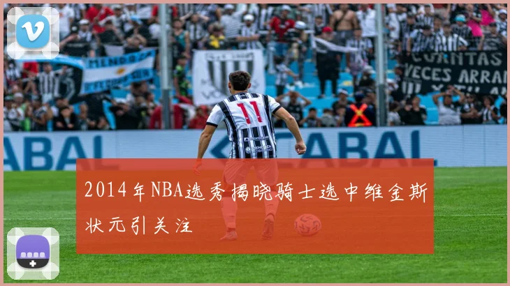 2014年NBA选秀揭晓骑士选中维金斯状元引关注