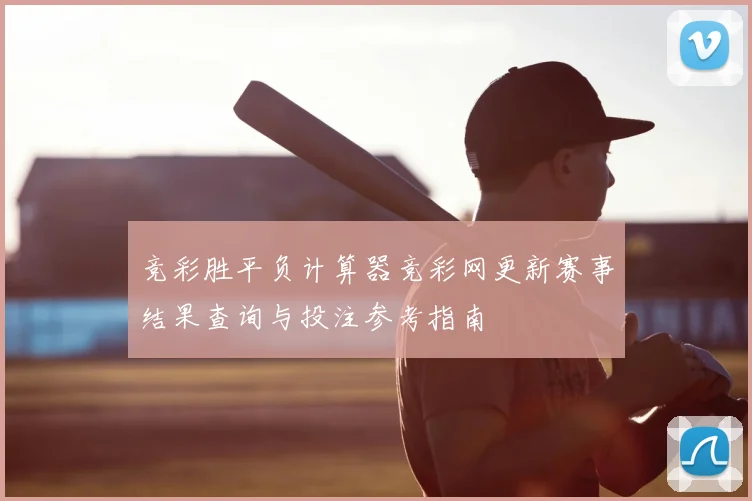 竞彩胜平负计算器竞彩网更新赛事结果查询与投注参考指南