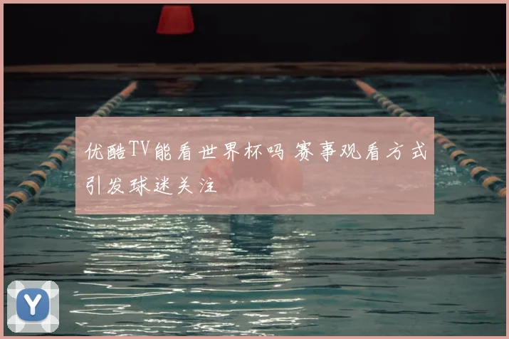 优酷TV能看世界杯吗 赛事观看方式引发球迷关注