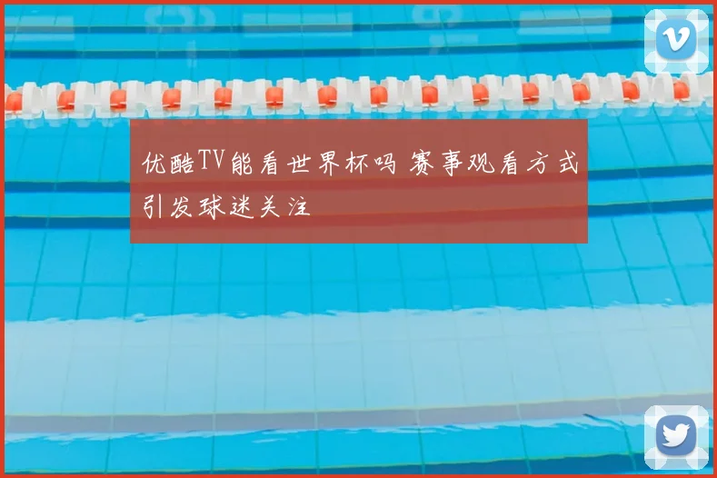 优酷TV能看世界杯吗 赛事观看方式引发球迷关注
