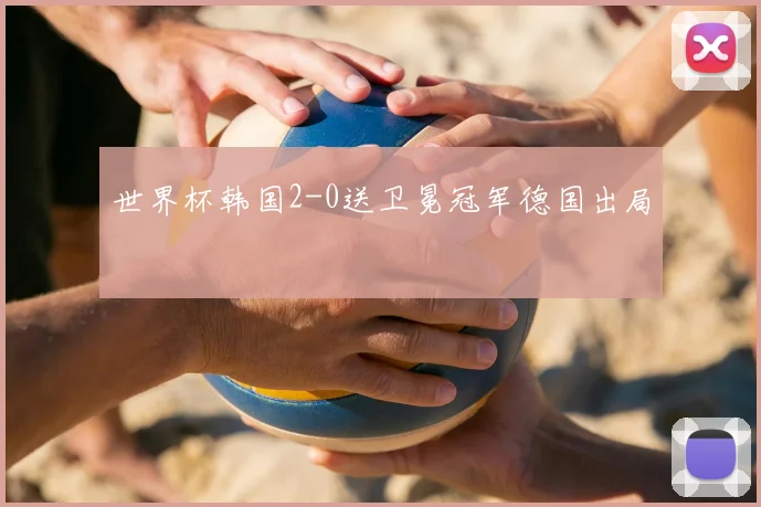 世界杯韩国2-0送卫冕冠军德国出局