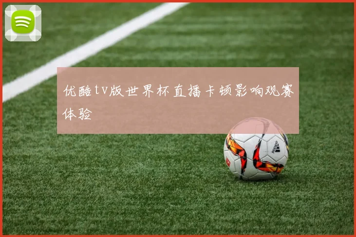 优酷tv版世界杯直播卡顿影响观赛体验