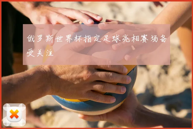 俄罗斯世界杯指定足球亮相赛场备受关注