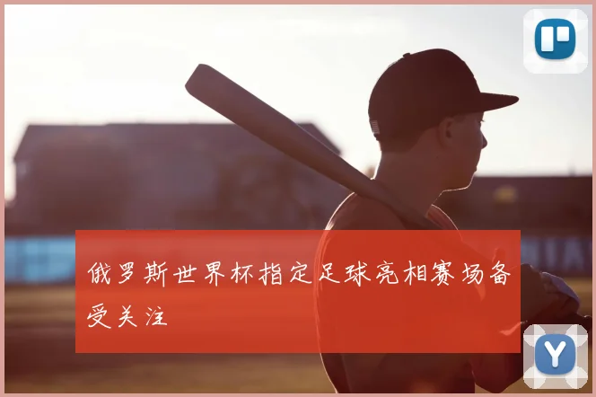 俄罗斯世界杯指定足球亮相赛场备受关注