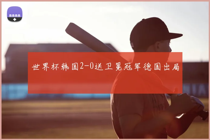 世界杯韩国2-0送卫冕冠军德国出局