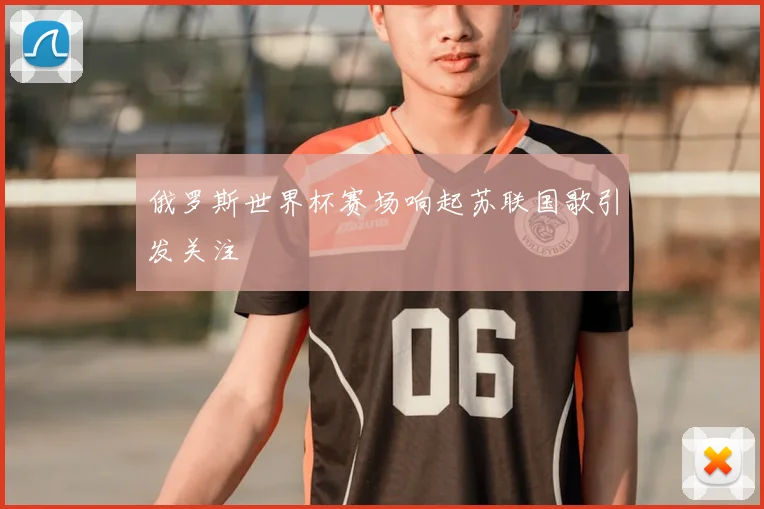 俄罗斯世界杯赛场响起苏联国歌引发关注