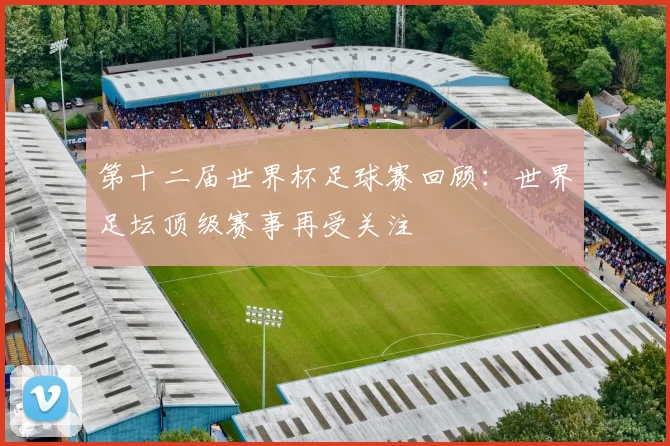 第十二届世界杯足球赛回顾：世界足坛顶级赛事再受关注