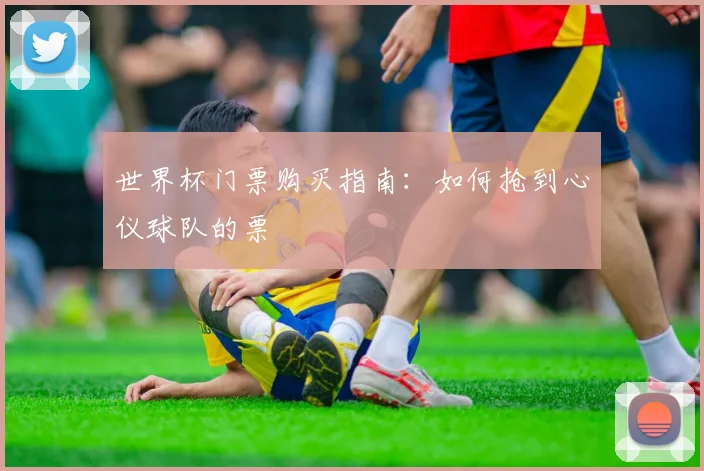 世界杯门票购买指南:如何抢到心仪球队的票