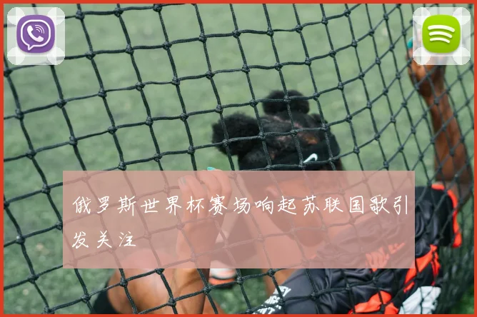 俄罗斯世界杯赛场响起苏联国歌引发关注