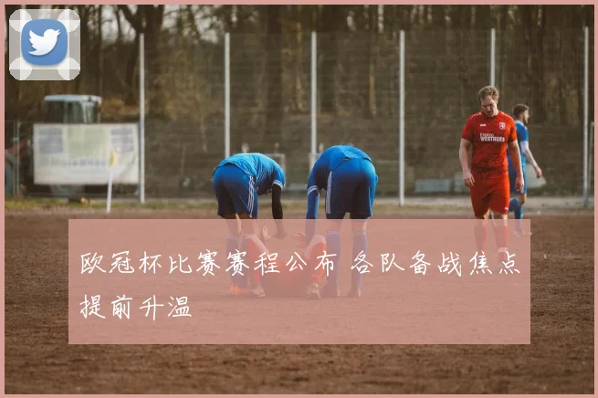 欧冠杯比赛赛程公布 各队备战焦点提前升温