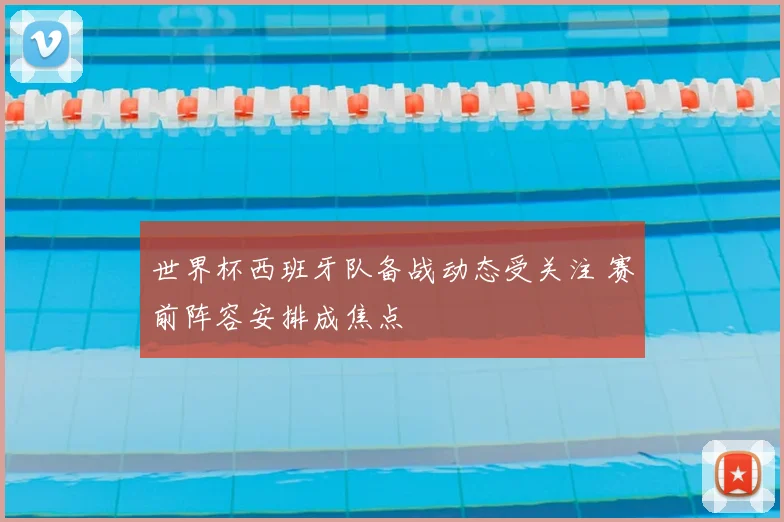 世界杯西班牙队备战动态受关注 赛前阵容安排成焦点