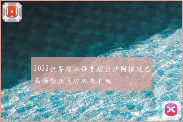 2022世界杯八强赛程出炉阿根廷巴西领衔焦点对决将打响