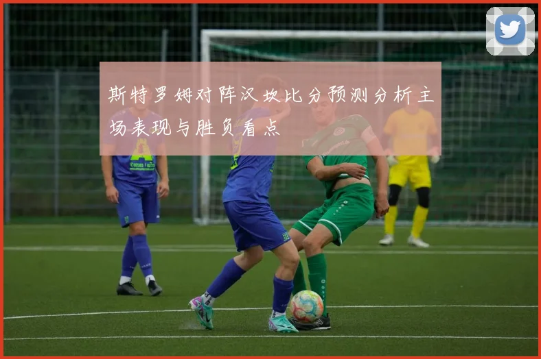 斯特罗姆对阵汉坎比分预测分析主场表现与胜负看点