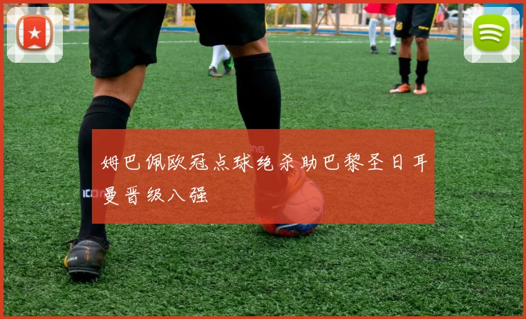 姆巴佩欧冠点球绝杀助巴黎圣日耳曼晋级八强