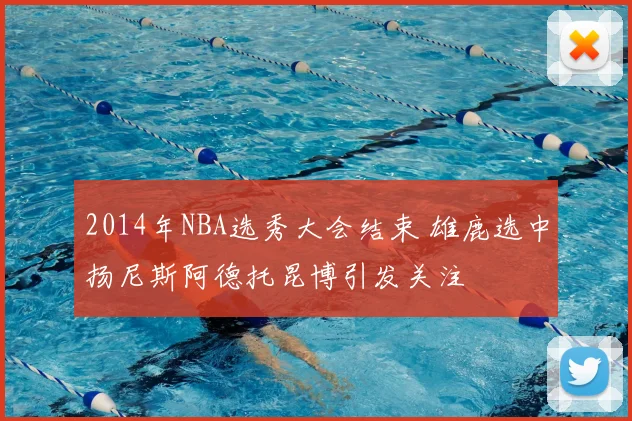 2014年NBA选秀大会结束 雄鹿选中扬尼斯阿德托昆博引发关注