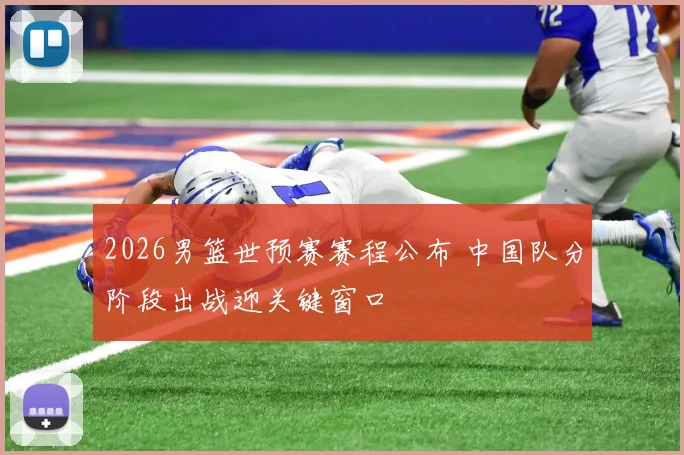 2026男篮世预赛赛程公布 中国队分阶段出战迎关键窗口