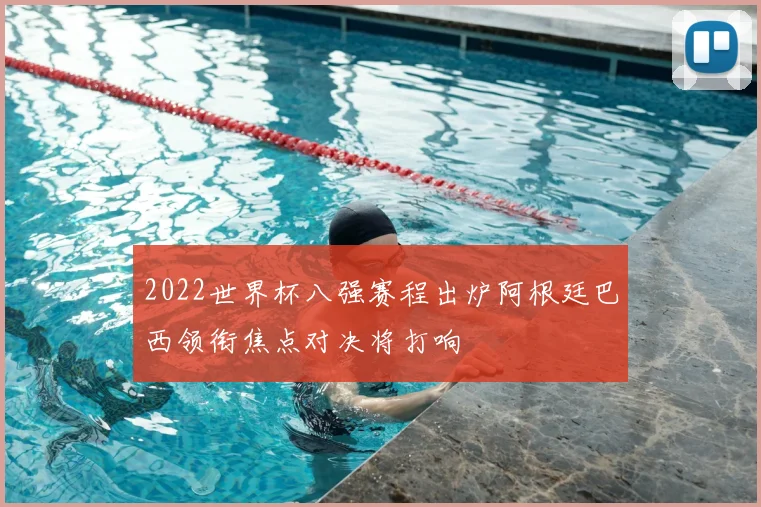 2022世界杯八强赛程出炉阿根廷巴西领衔焦点对决将打响