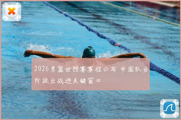 2026男篮世预赛赛程公布 中国队分阶段出战迎关键窗口