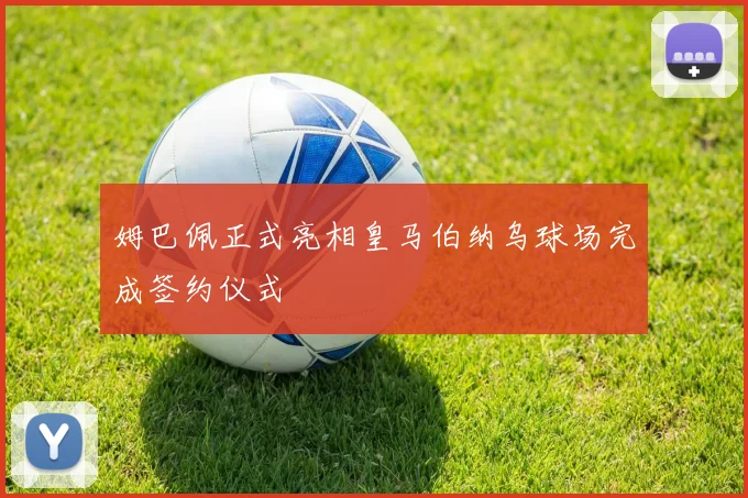 姆巴佩正式亮相皇马伯纳乌球场完成签约仪式