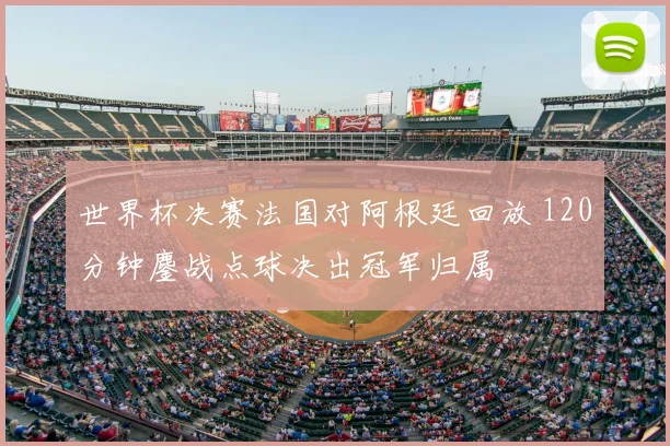 世界杯决赛法国对阿根廷回放 120分钟鏖战点球决出冠军归属