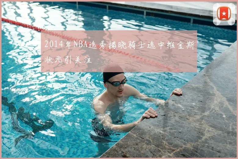 2014年NBA选秀揭晓骑士选中维金斯状元引关注