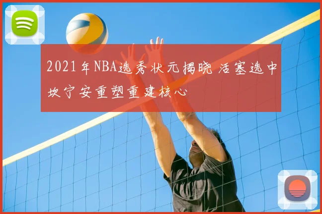 2021年NBA选秀状元揭晓 活塞选中坎宁安重塑重建核心