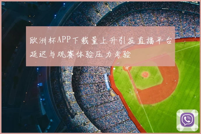 欧洲杯APP下载量上升引发直播平台延迟与观赛体验压力考验
