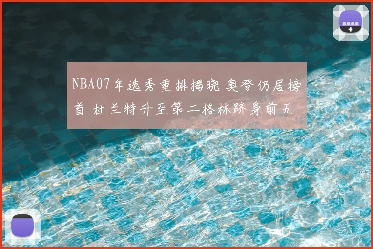 NBA07年选秀重排揭晓 奥登仍居榜首 杜兰特升至第二格林跻身前五