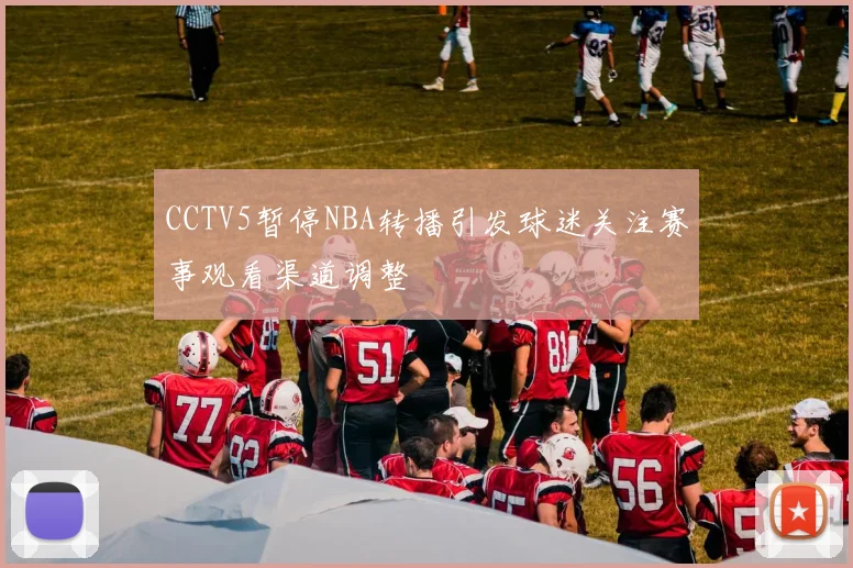 CCTV5暂停NBA转播引发球迷关注赛事观看渠道调整