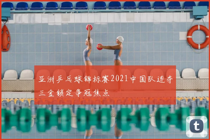 亚洲乒乓球锦标赛2021中国队连夺三金锁定争冠焦点