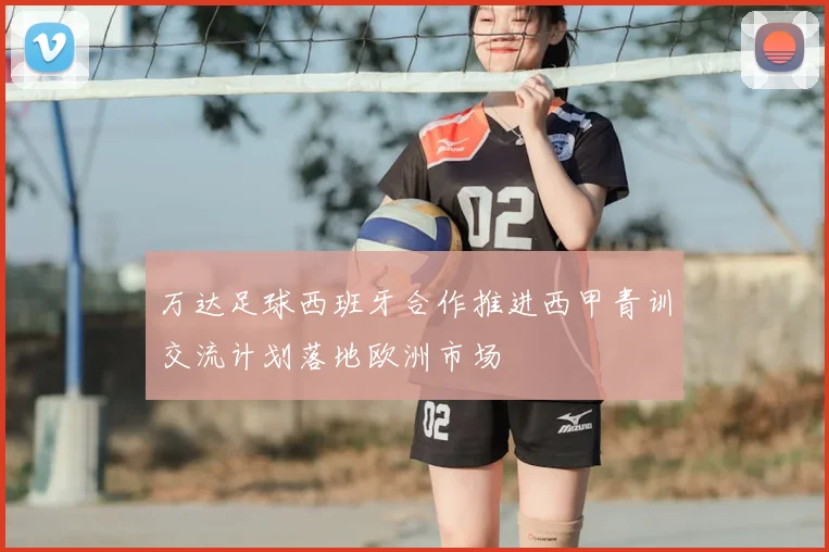 万达足球西班牙合作推进西甲青训交流计划落地欧洲市场