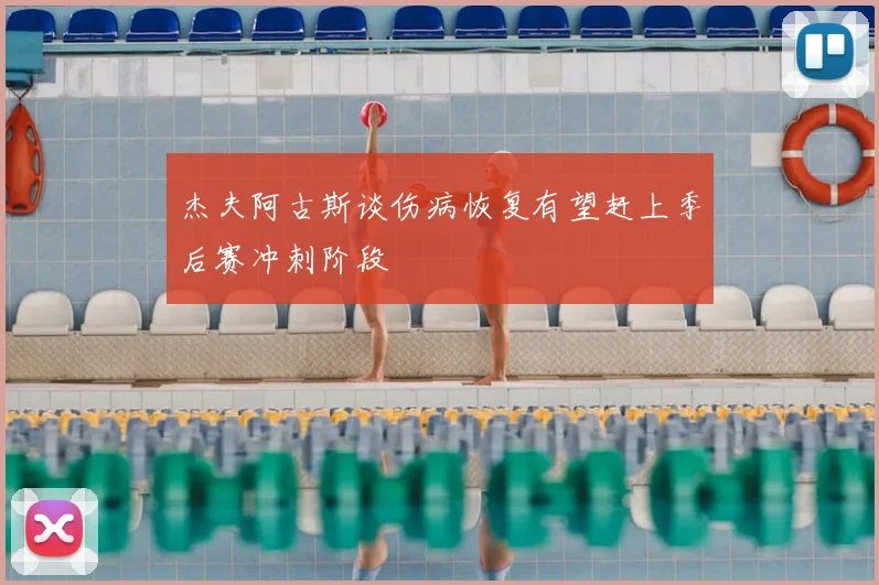 杰夫阿古斯谈伤病恢复有望赶上季后赛冲刺阶段