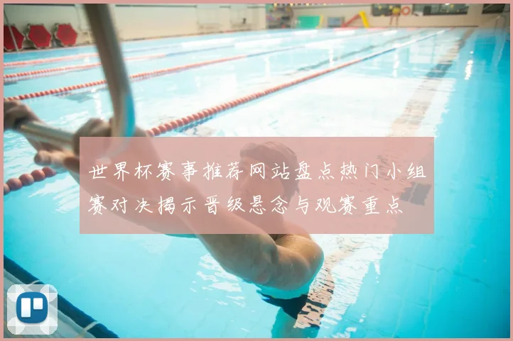 世界杯赛事推荐网站盘点热门小组赛对决揭示晋级悬念与观赛重点