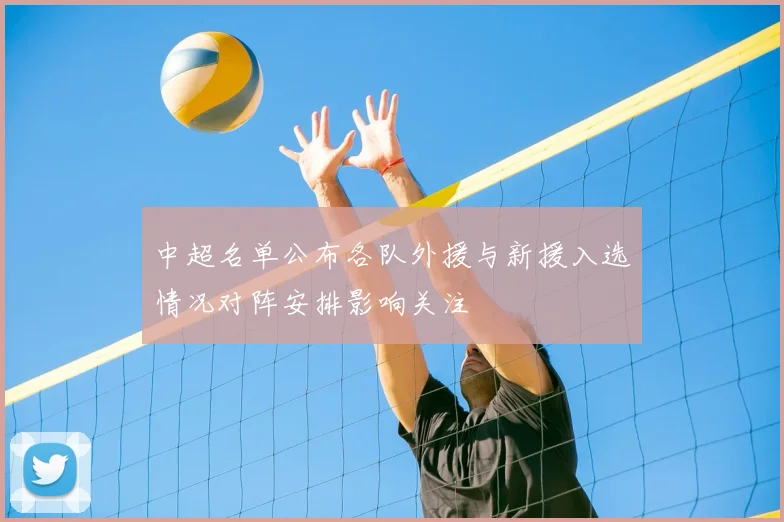 中超名单公布各队外援与新援入选情况对阵安排影响关注