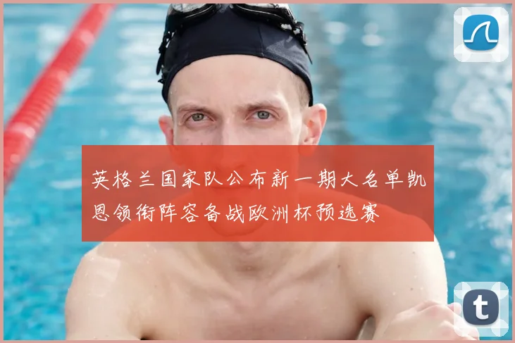 英格兰国家队公布新一期大名单凯恩领衔阵容备战欧洲杯预选赛