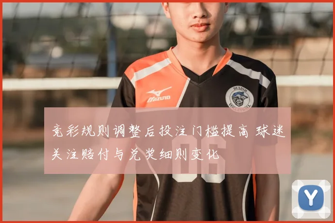 竞彩规则调整后投注门槛提高 球迷关注赔付与兑奖细则变化