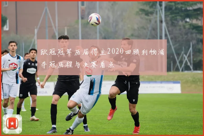 欧冠冠军历届得主2020回顾利物浦夺冠历程与决赛看点