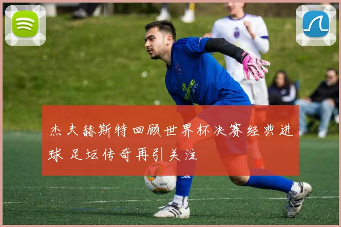 杰夫赫斯特回顾世界杯决赛经典进球 足坛传奇再引关注