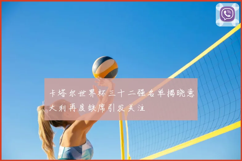 卡塔尔世界杯三十二强名单揭晓意大利再度缺席引发关注