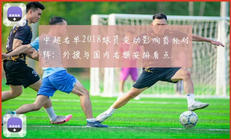 中超名单2018球员变动影响首轮对阵：外援与国内名额安排看点