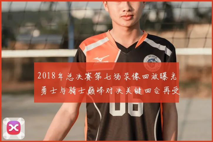 2018年总决赛第七场录像回放曝光 勇士与骑士巅峰对决关键回合再受关注