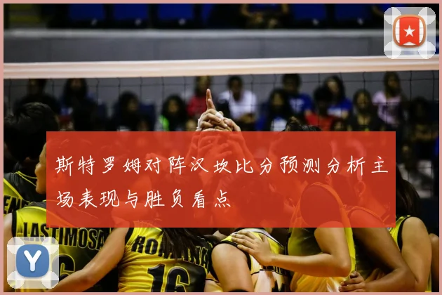 斯特罗姆对阵汉坎比分预测分析主场表现与胜负看点