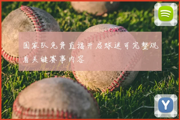 国家队免费直播开启球迷可完整观看关键赛事内容