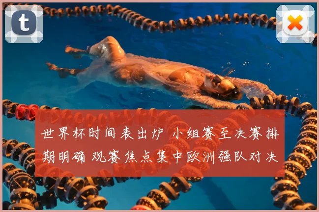 世界杯时间表出炉 小组赛至决赛排期明确 观赛焦点集中欧洲强队对决