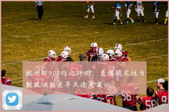 欧洲杯app对比评测:直播稳定性与数据功能差异及选用建议
