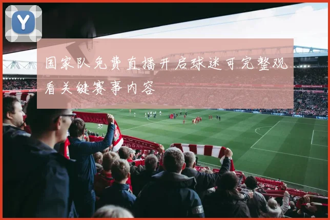 国家队免费直播开启球迷可完整观看关键赛事内容