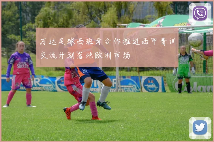 万达足球西班牙合作推进西甲青训交流计划落地欧洲市场