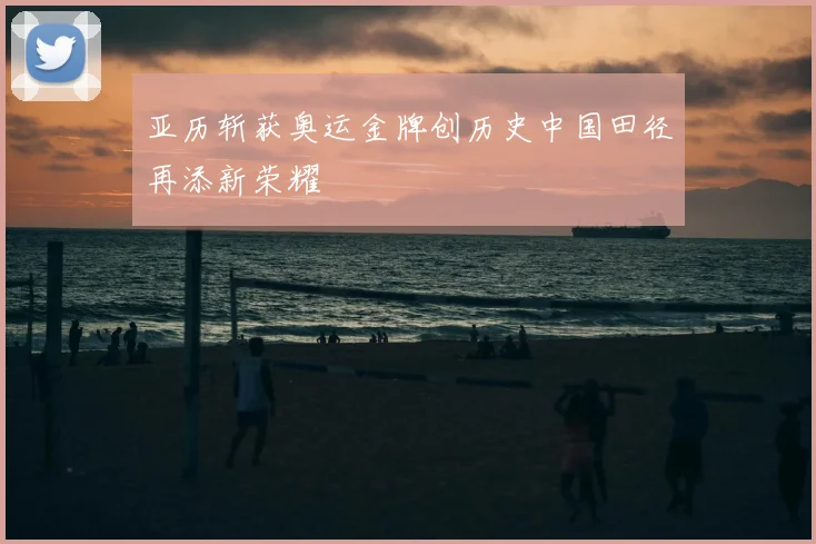 亚历斩获奥运金牌创历史中国田径再添新荣耀