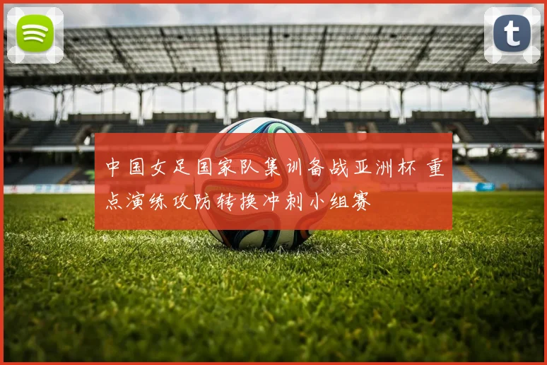 中国女足国家队集训备战亚洲杯 重点演练攻防转换冲刺小组赛